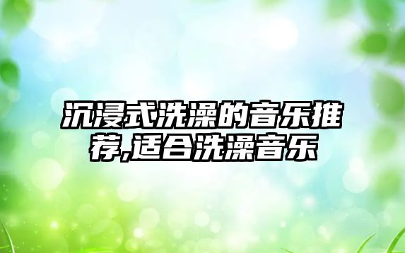 沉浸式洗澡的音樂推薦,適合洗澡音樂