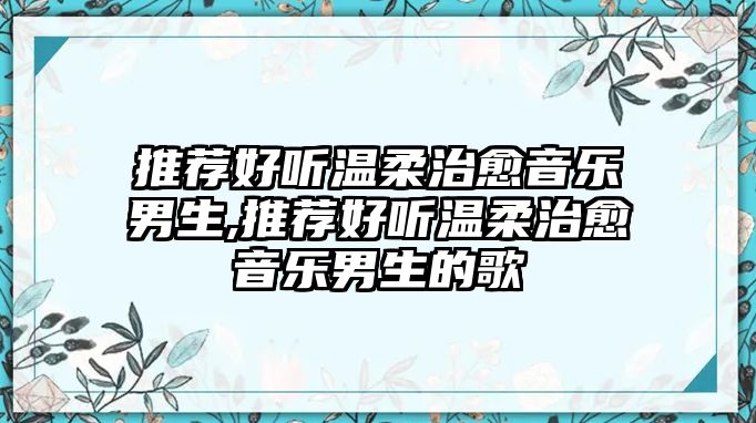 推薦好聽溫柔治愈音樂男生,推薦好聽溫柔治愈音樂男生的歌