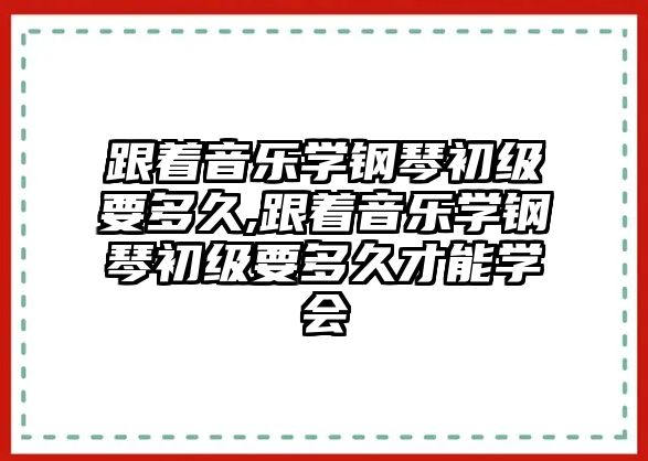 跟著音樂學鋼琴初級要多久,跟著音樂學鋼琴初級要多久才能學會