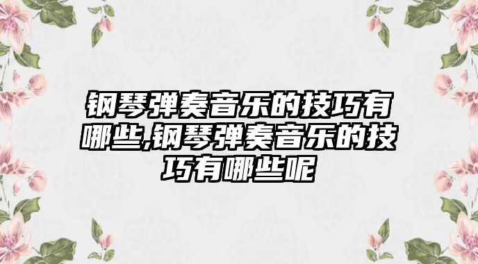 鋼琴彈奏音樂的技巧有哪些,鋼琴彈奏音樂的技巧有哪些呢