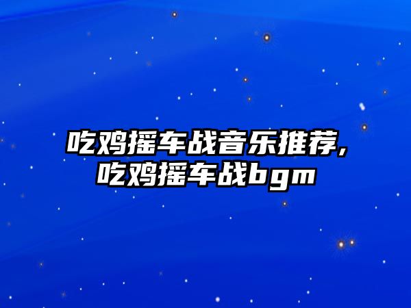 吃雞搖車戰音樂推薦,吃雞搖車戰bgm