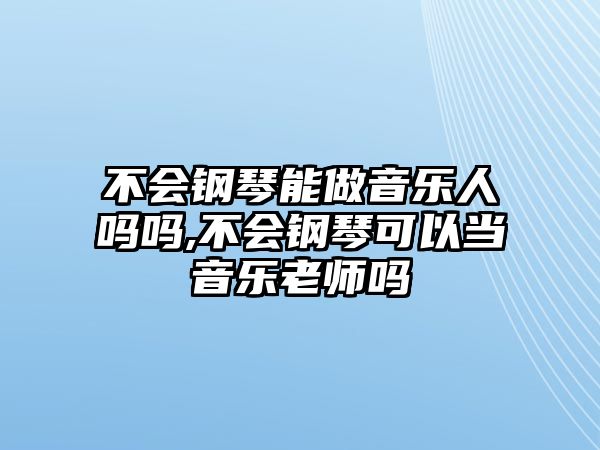 不會鋼琴能做音樂人嗎嗎,不會鋼琴可以當(dāng)音樂老師嗎