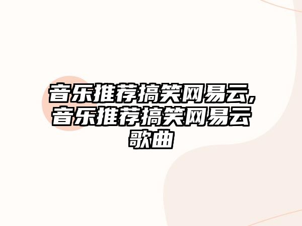 音樂推薦搞笑網易云,音樂推薦搞笑網易云歌曲