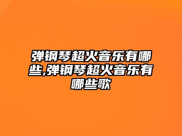 彈鋼琴超火音樂有哪些,彈鋼琴超火音樂有哪些歌