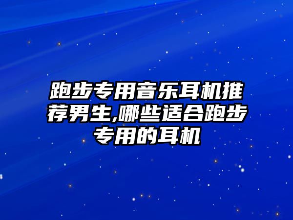 跑步專用音樂耳機推薦男生,哪些適合跑步專用的耳機