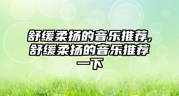 舒緩柔揚的音樂推薦,舒緩柔揚的音樂推薦一下