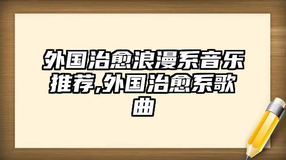 外國治愈浪漫系音樂推薦,外國治愈系歌曲