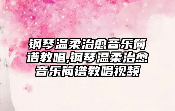 鋼琴溫柔治愈音樂簡譜教唱,鋼琴溫柔治愈音樂簡譜教唱視頻