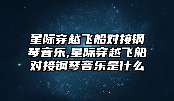 星際穿越飛船對接鋼琴音樂,星際穿越飛船對接鋼琴音樂是什么