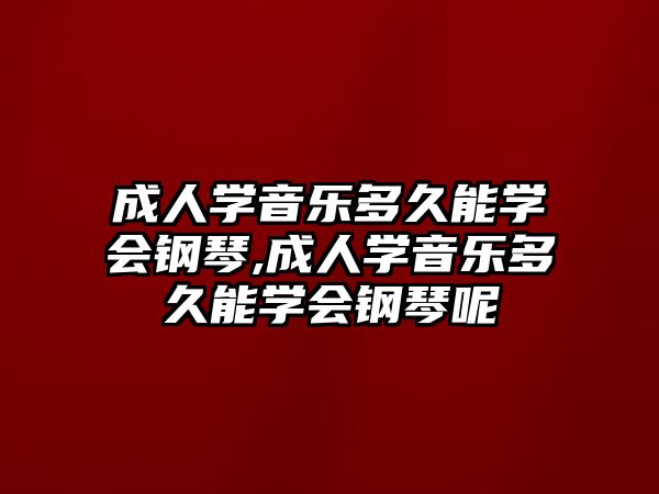 成人學音樂多久能學會鋼琴,成人學音樂多久能學會鋼琴呢