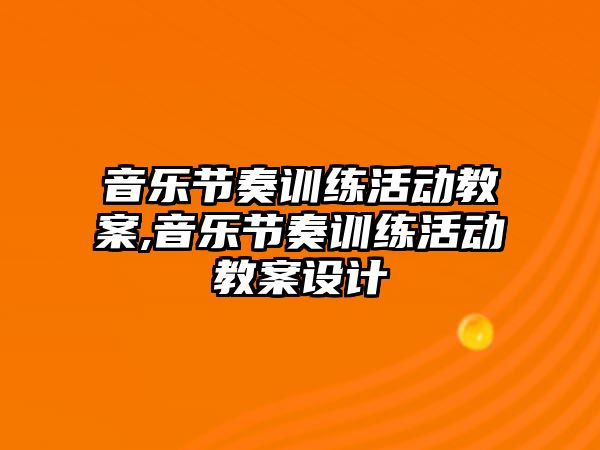 音樂節(jié)奏訓練活動教案,音樂節(jié)奏訓練活動教案設(shè)計