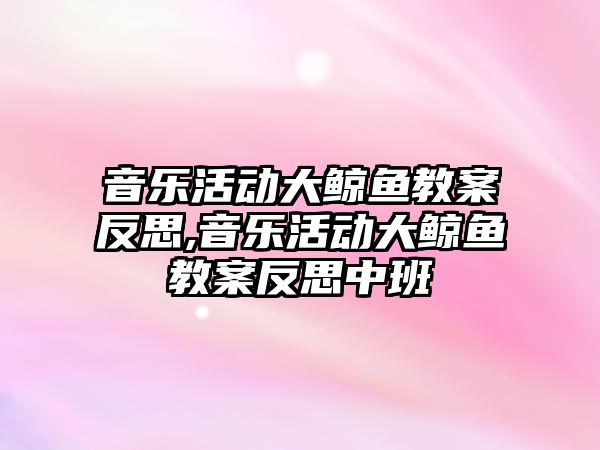 音樂活動大鯨魚教案反思,音樂活動大鯨魚教案反思中班