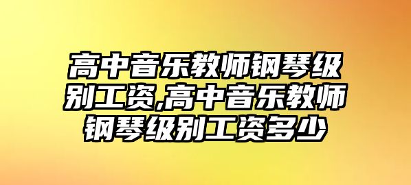 高中音樂教師鋼琴級別工資,高中音樂教師鋼琴級別工資多少