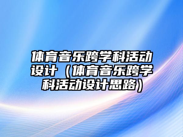 體育音樂跨學科活動設計（體育音樂跨學科活動設計思路）