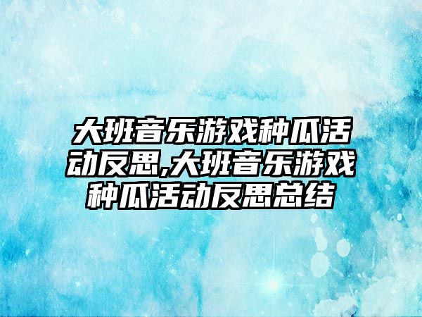 大班音樂游戲種瓜活動(dòng)反思,大班音樂游戲種瓜活動(dòng)反思總結(jié)