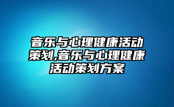 音樂(lè)與心理健康活動(dòng)策劃,音樂(lè)與心理健康活動(dòng)策劃方案