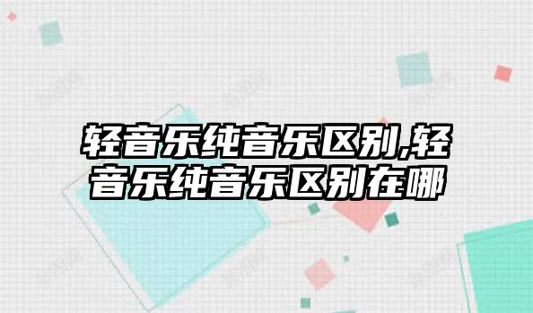 輕音樂純音樂區別,輕音樂純音樂區別在哪