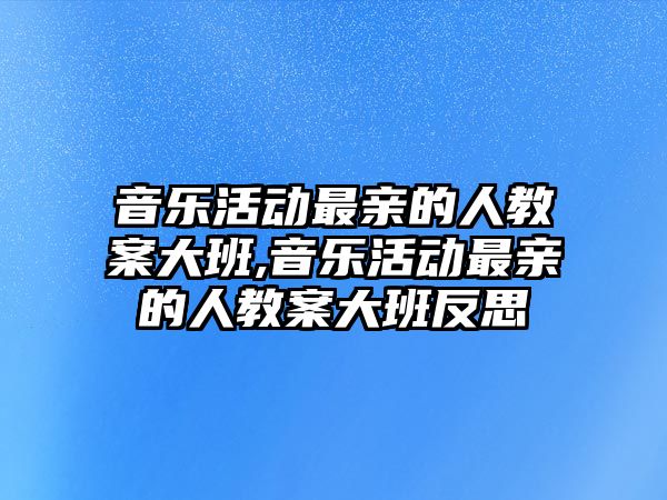 音樂活動最親的人教案大班,音樂活動最親的人教案大班反思