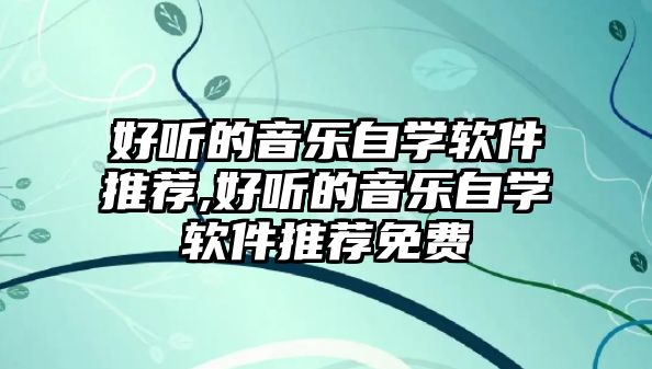 好聽的音樂自學軟件推薦,好聽的音樂自學軟件推薦免費