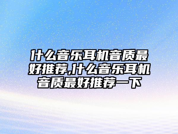 什么音樂耳機音質(zhì)最好推薦,什么音樂耳機音質(zhì)最好推薦一下