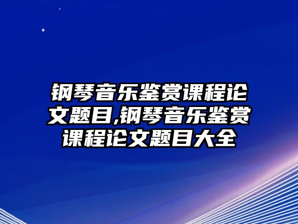 鋼琴音樂鑒賞課程論文題目,鋼琴音樂鑒賞課程論文題目大全