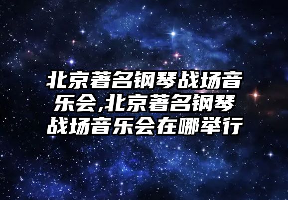 北京著名鋼琴戰場音樂會,北京著名鋼琴戰場音樂會在哪舉行