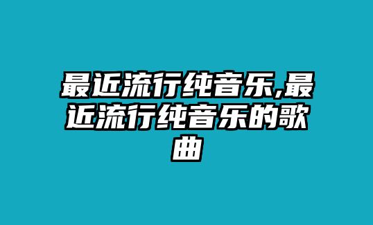 最近流行純音樂,最近流行純音樂的歌曲