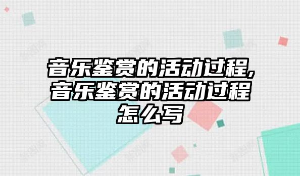 音樂(lè)鑒賞的活動(dòng)過(guò)程,音樂(lè)鑒賞的活動(dòng)過(guò)程怎么寫(xiě)