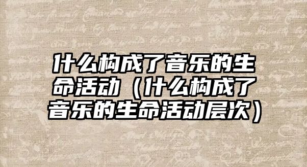 什么構成了音樂的生命活動（什么構成了音樂的生命活動層次）