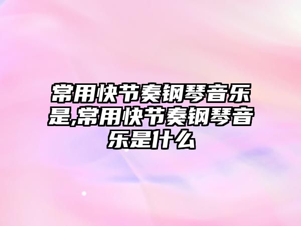 常用快節奏鋼琴音樂是,常用快節奏鋼琴音樂是什么