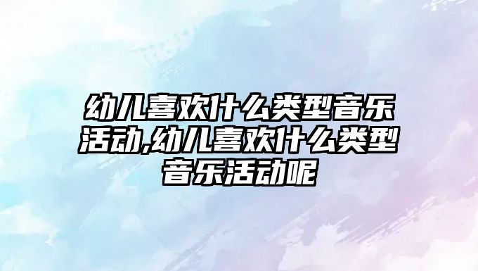 幼兒喜歡什么類型音樂活動,幼兒喜歡什么類型音樂活動呢