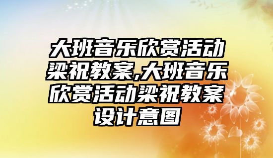 大班音樂欣賞活動梁祝教案,大班音樂欣賞活動梁祝教案設計意圖