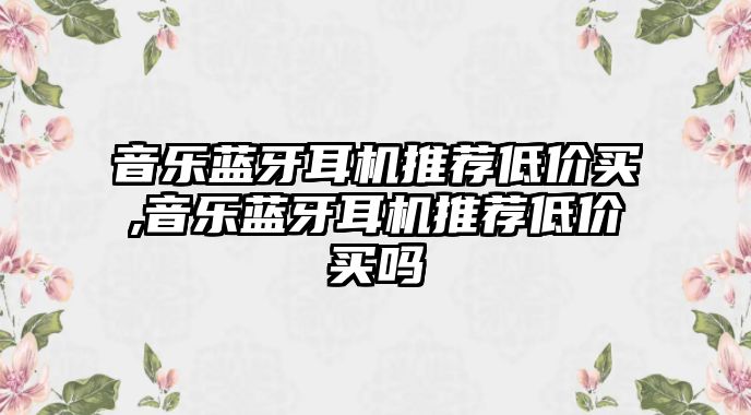 音樂藍牙耳機推薦低價買,音樂藍牙耳機推薦低價買嗎