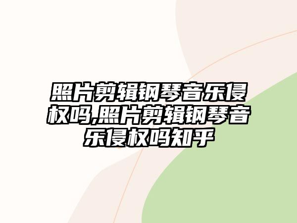 照片剪輯鋼琴音樂侵權嗎,照片剪輯鋼琴音樂侵權嗎知乎