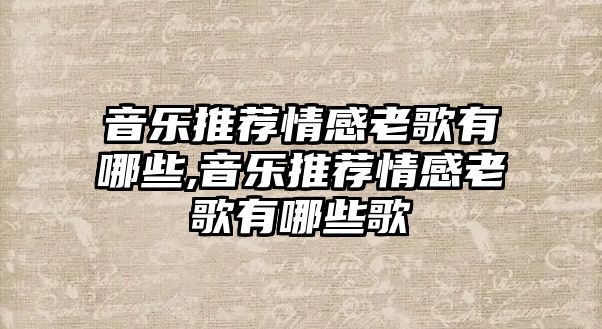 音樂推薦情感老歌有哪些,音樂推薦情感老歌有哪些歌