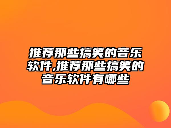 推薦那些搞笑的音樂(lè)軟件,推薦那些搞笑的音樂(lè)軟件有哪些