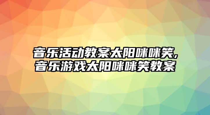 音樂(lè)活動(dòng)教案太陽(yáng)咪咪笑,音樂(lè)游戲太陽(yáng)咪咪笑教案