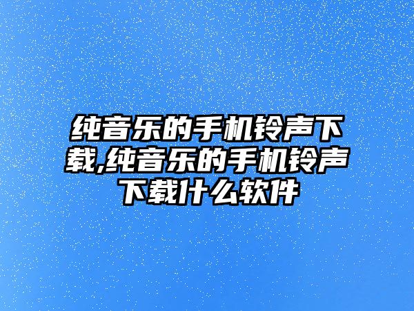 純音樂(lè)的手機(jī)鈴聲下載,純音樂(lè)的手機(jī)鈴聲下載什么軟件