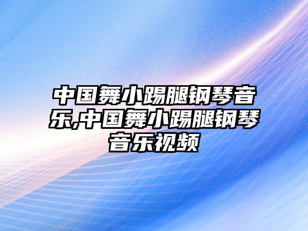 中國舞小踢腿鋼琴音樂,中國舞小踢腿鋼琴音樂視頻