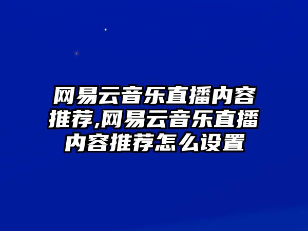 網易云音樂直播內容推薦,網易云音樂直播內容推薦怎么設置