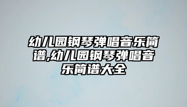 幼兒園鋼琴彈唱音樂簡譜,幼兒園鋼琴彈唱音樂簡譜大全