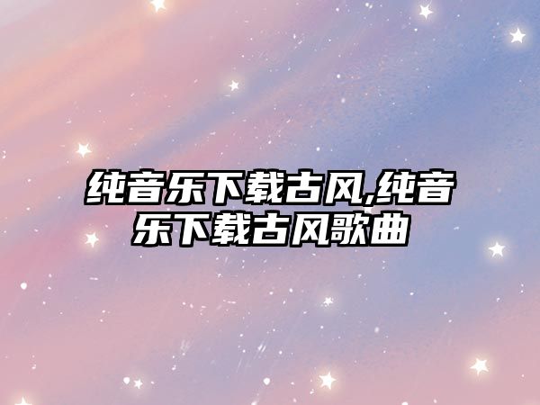 純音樂(lè)下載古風(fēng),純音樂(lè)下載古風(fēng)歌曲