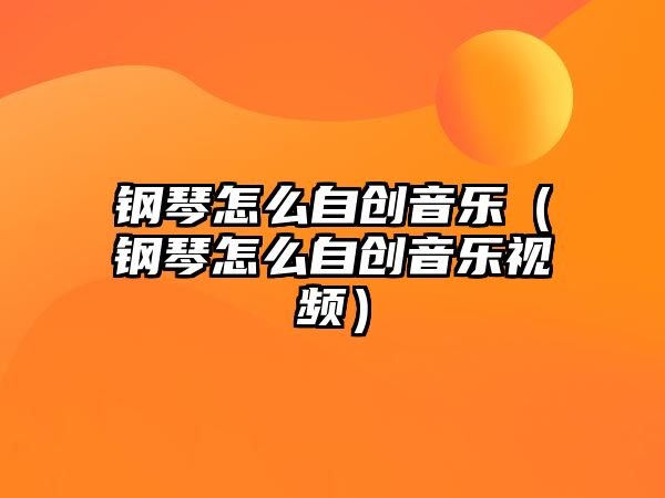 鋼琴怎么自創音樂（鋼琴怎么自創音樂視頻）