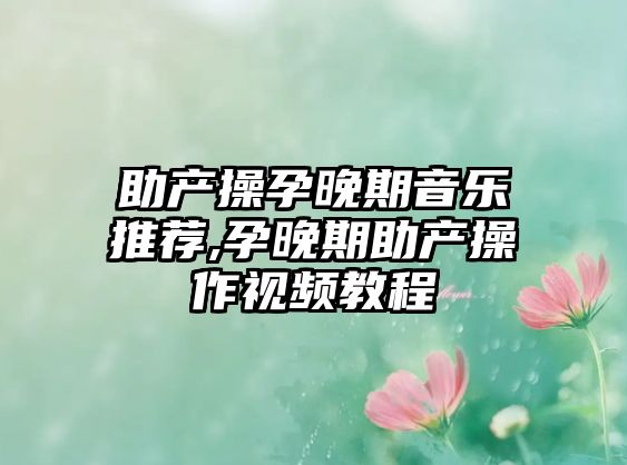 助產(chǎn)操孕晚期音樂推薦,孕晚期助產(chǎn)操作視頻教程