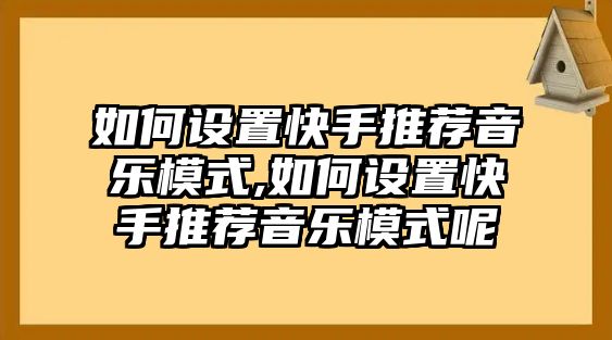 如何設置快手推薦音樂模式,如何設置快手推薦音樂模式呢