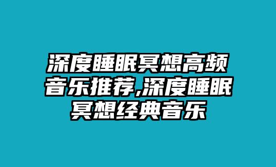 深度睡眠冥想高頻音樂(lè)推薦,深度睡眠冥想經(jīng)典音樂(lè)