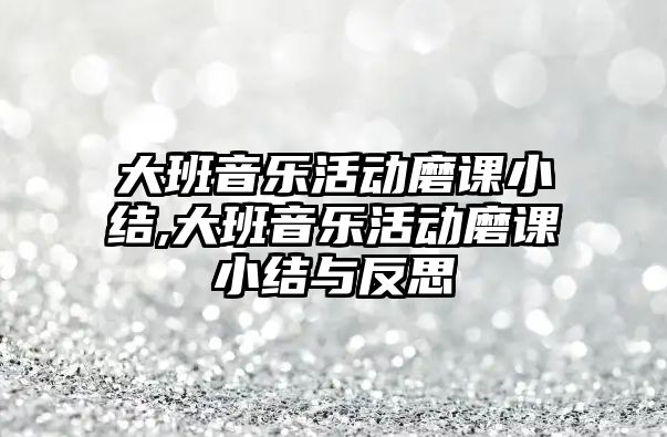 大班音樂活動磨課小結,大班音樂活動磨課小結與反思