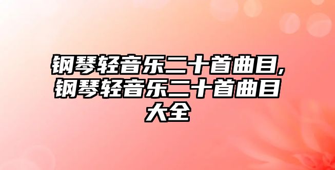 鋼琴輕音樂二十首曲目,鋼琴輕音樂二十首曲目大全