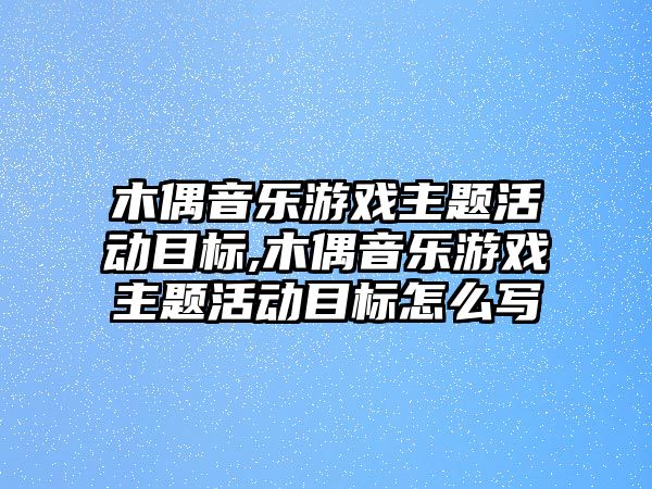 木偶音樂游戲主題活動目標,木偶音樂游戲主題活動目標怎么寫