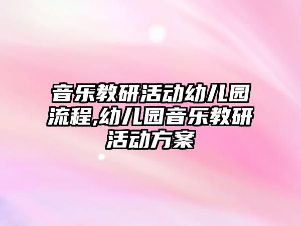 音樂教研活動幼兒園流程,幼兒園音樂教研活動方案